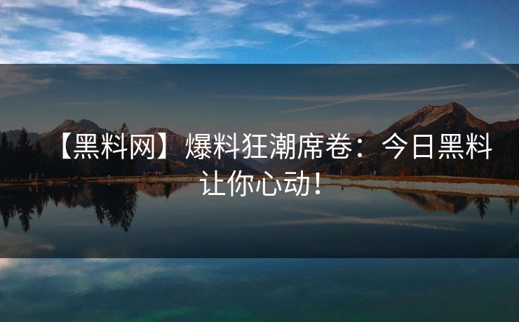 【黑料网】爆料狂潮席卷：今日黑料让你心动！
