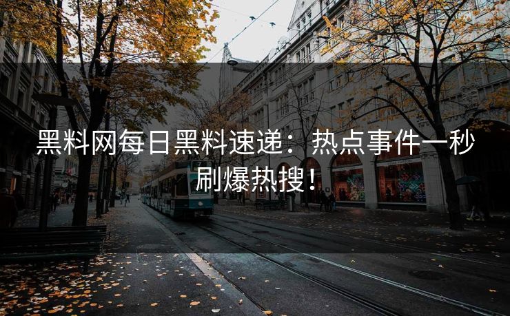黑料网每日黑料速递：热点事件一秒刷爆热搜！