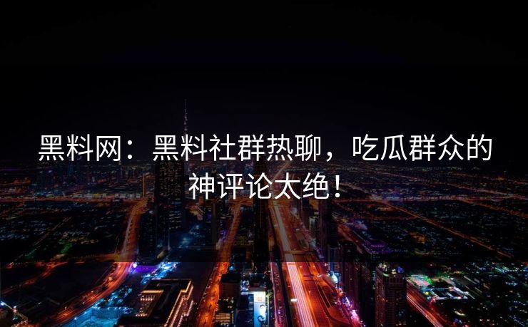 黑料网：黑料社群热聊，吃瓜群众的神评论太绝！