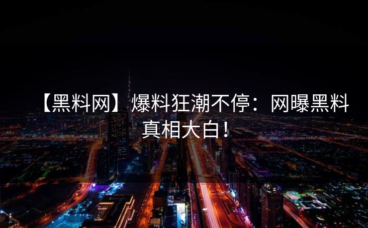 【黑料网】爆料狂潮不停：网曝黑料真相大白！