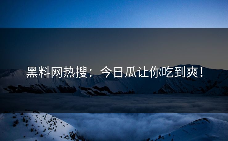 黑料网热搜：今日瓜让你吃到爽！