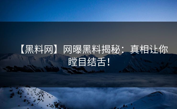 【黑料网】网曝黑料揭秘：真相让你瞠目结舌！