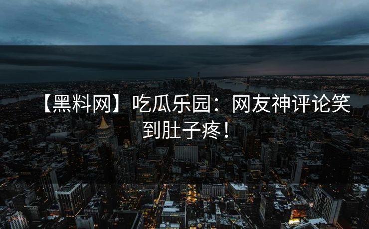 【黑料网】吃瓜乐园：网友神评论笑到肚子疼！
