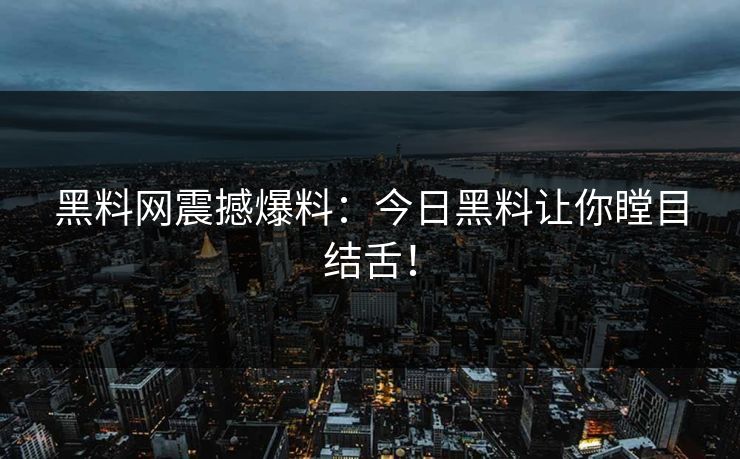 黑料网震撼爆料：今日黑料让你瞠目结舌！