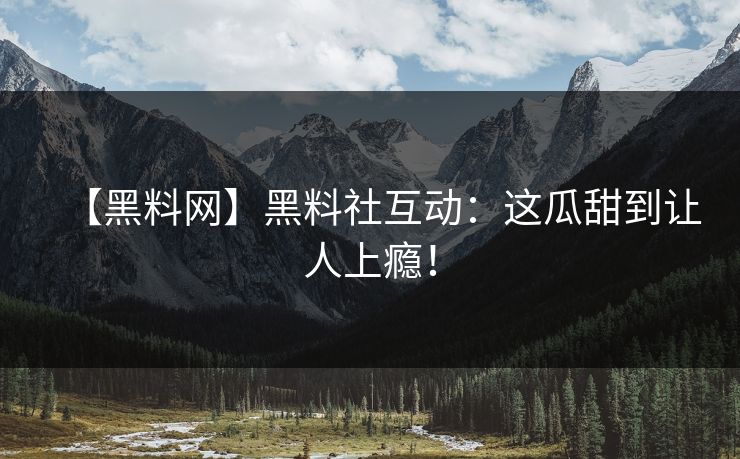【黑料网】黑料社互动：这瓜甜到让人上瘾！