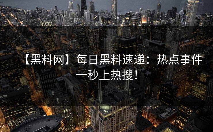【黑料网】每日黑料速递：热点事件一秒上热搜！