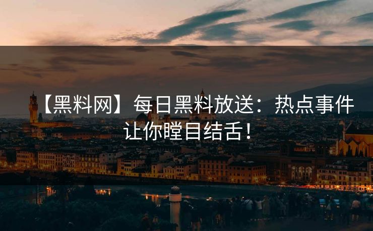 【黑料网】每日黑料放送：热点事件让你瞠目结舌！