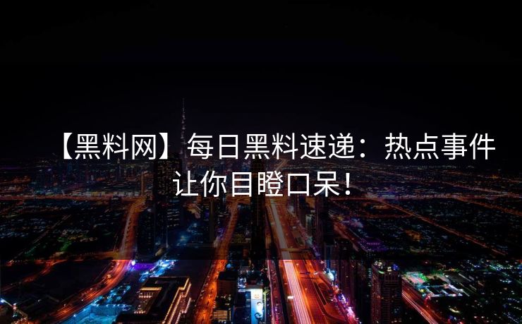 【黑料网】每日黑料速递：热点事件让你目瞪口呆！