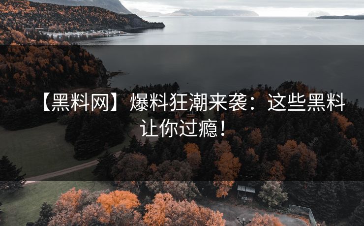 【黑料网】爆料狂潮来袭：这些黑料让你过瘾！