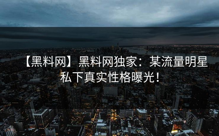 【黑料网】黑料网独家：某流量明星私下真实性格曝光！