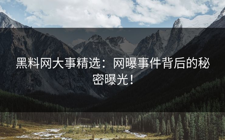 黑料网大事精选：网曝事件背后的秘密曝光！