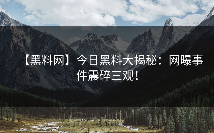 【黑料网】今日黑料大揭秘：网曝事件震碎三观！