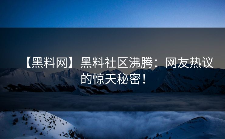 【黑料网】黑料社区沸腾：网友热议的惊天秘密！