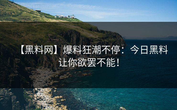【黑料网】爆料狂潮不停：今日黑料让你欲罢不能！