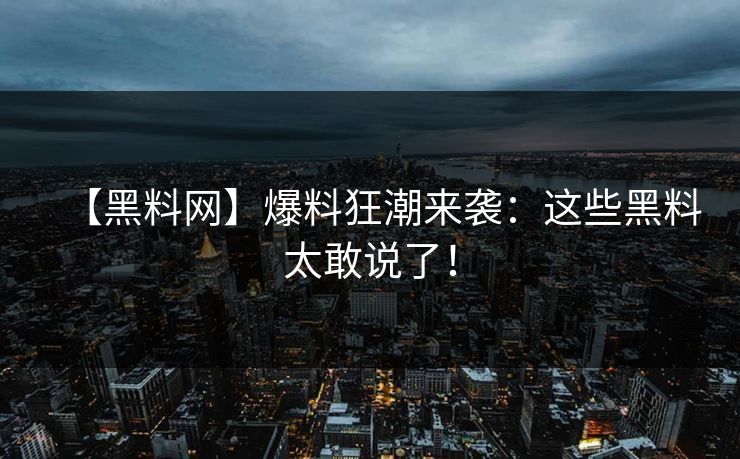 【黑料网】爆料狂潮来袭：这些黑料太敢说了！