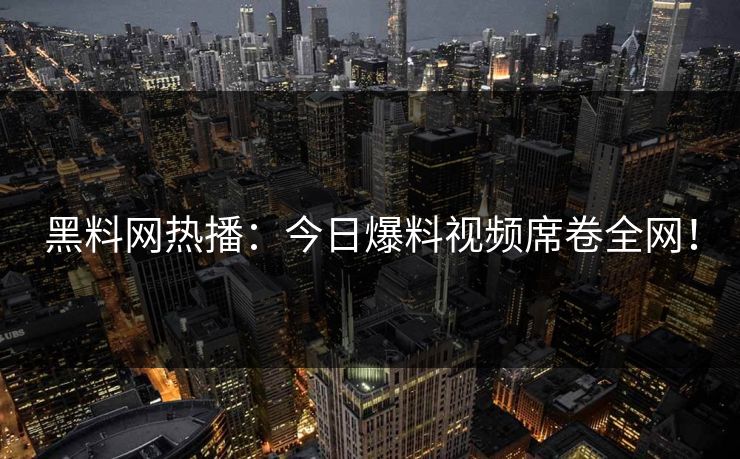 黑料网热播：今日爆料视频席卷全网！