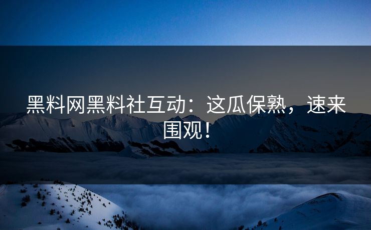 黑料网黑料社互动：这瓜保熟，速来围观！