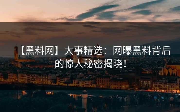 【黑料网】大事精选：网曝黑料背后的惊人秘密揭晓！