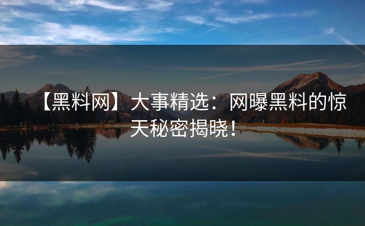 【黑料网】大事精选：网曝黑料的惊天秘密揭晓！