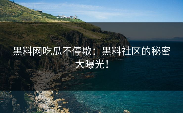 黑料网吃瓜不停歇：黑料社区的秘密大曝光！