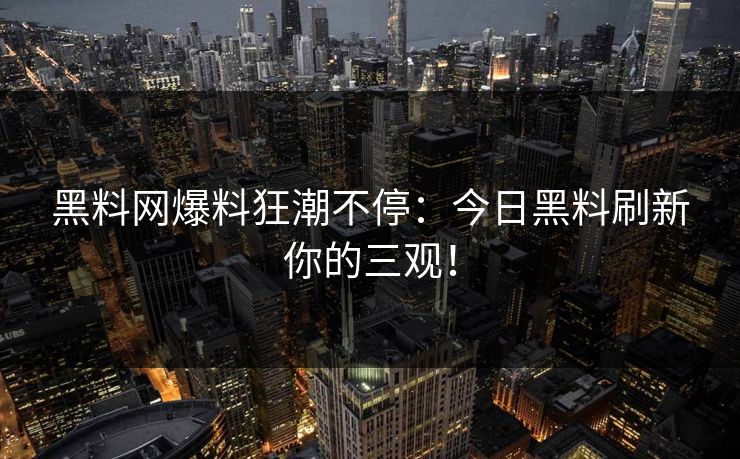 黑料网爆料狂潮不停：今日黑料刷新你的三观！