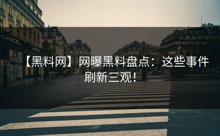 【黑料网】网曝黑料盘点：这些事件刷新三观！