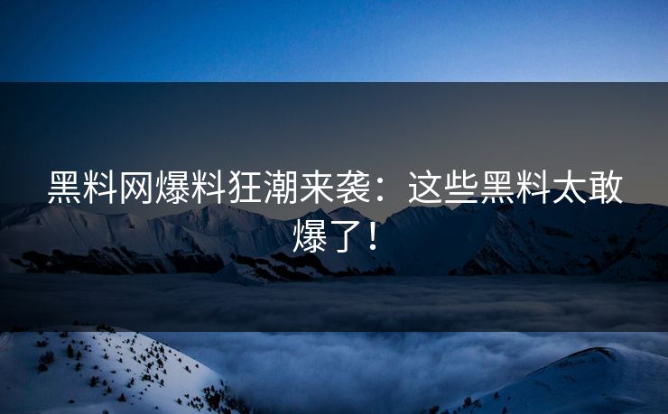 黑料网爆料狂潮来袭：这些黑料太敢爆了！