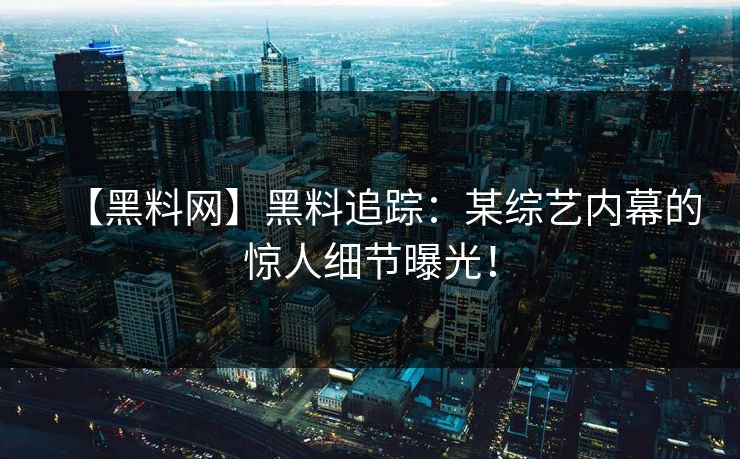 【黑料网】黑料追踪：某综艺内幕的惊人细节曝光！