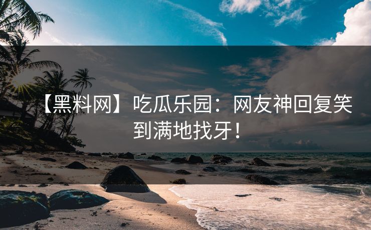 【黑料网】吃瓜乐园：网友神回复笑到满地找牙！