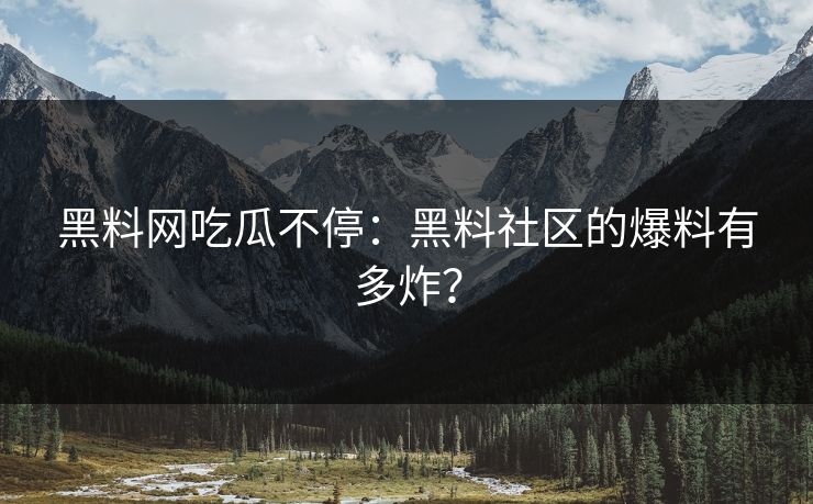 黑料网吃瓜不停：黑料社区的爆料有多炸？
