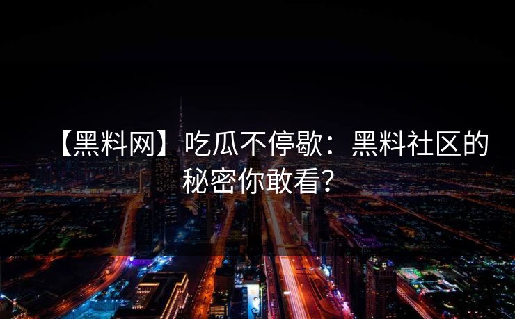【黑料网】吃瓜不停歇：黑料社区的秘密你敢看？