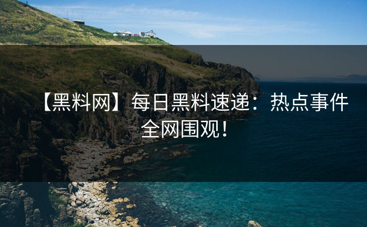 【黑料网】每日黑料速递:热点事件全网围观!
