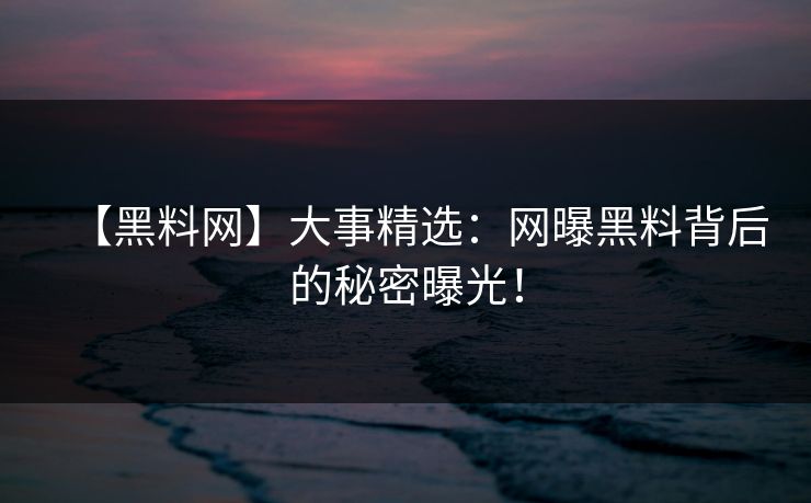 【黑料网】大事精选:网曝黑料背后的秘密曝光!