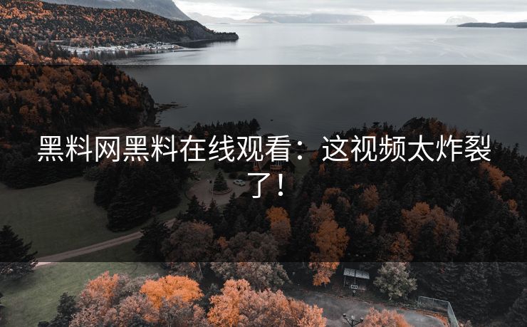 黑料网黑料在线观看:这视频太炸裂了!