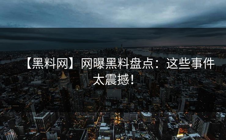 【黑料网】网曝黑料盘点:这些事件太震撼!