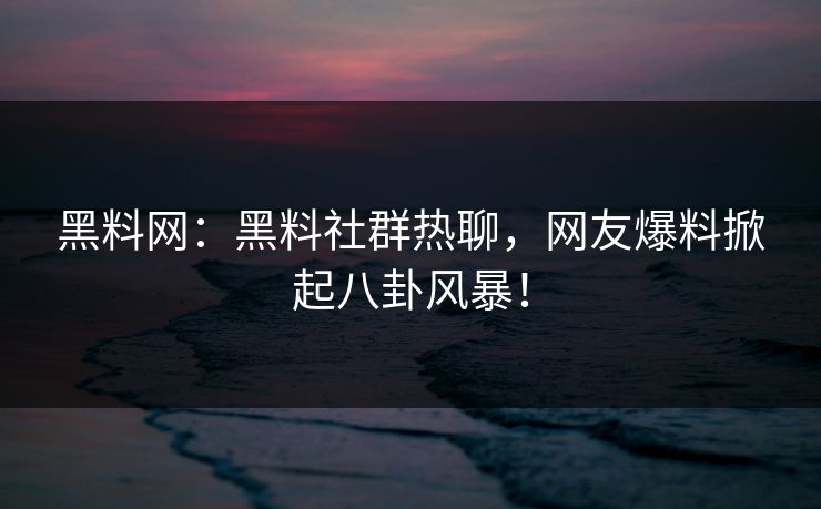 黑料网:黑料社群热聊,网友爆料掀起八卦风暴!