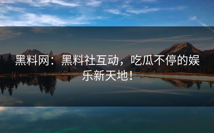 黑料网：黑料社互动，吃瓜不停的娱乐新天地！