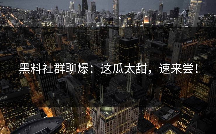 黑料社群聊爆：这瓜太甜，速来尝！