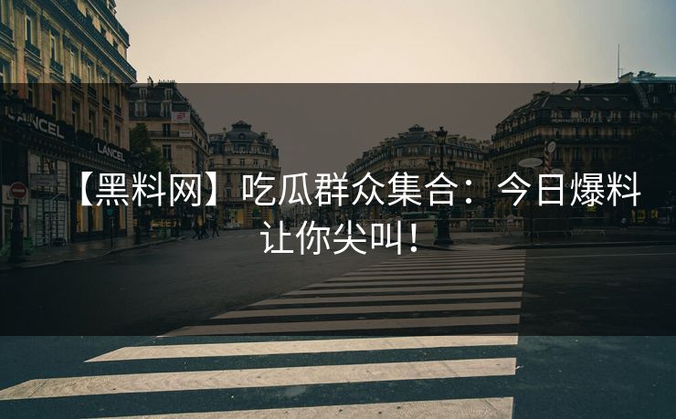 【黑料网】吃瓜群众集合：今日爆料让你尖叫！