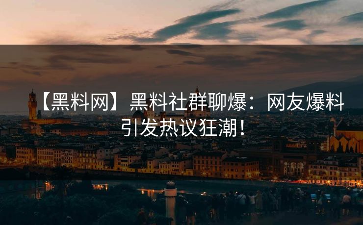 【黑料网】黑料社群聊爆：网友爆料引发热议狂潮！