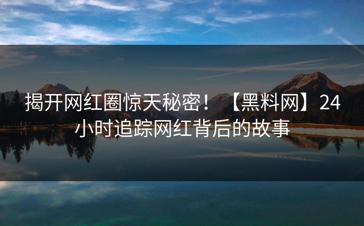 揭开网红圈惊天秘密！【黑料网】24小时追踪网红背后的故事