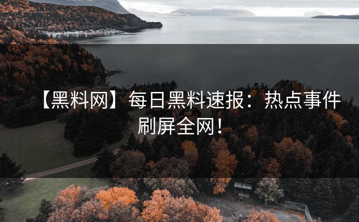 【黑料网】每日黑料速报：热点事件刷屏全网！
