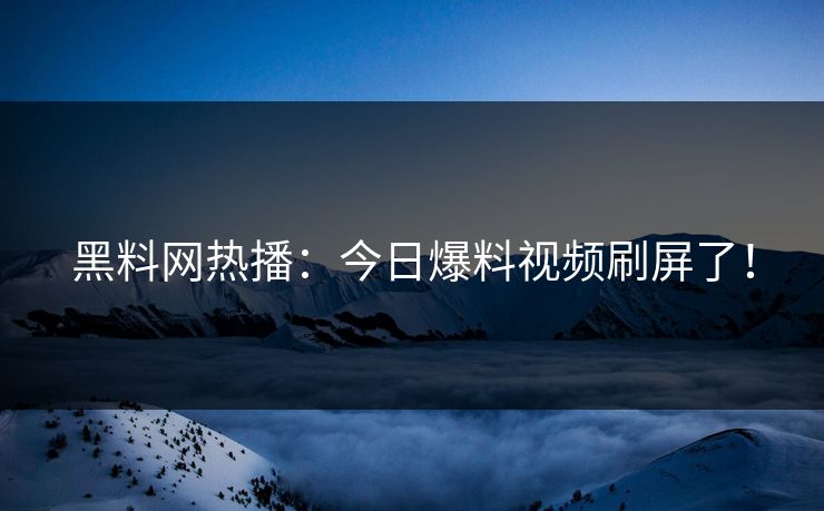 黑料网热播：今日爆料视频刷屏了！