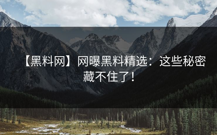 【黑料网】网曝黑料精选：这些秘密藏不住了！