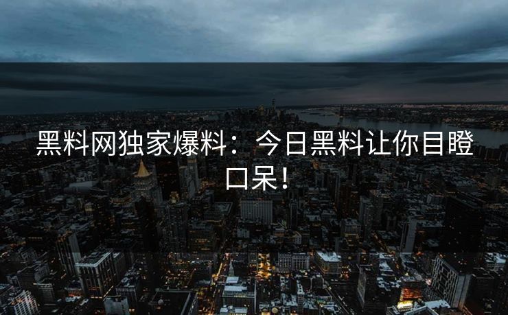 黑料网独家爆料：今日黑料让你目瞪口呆！