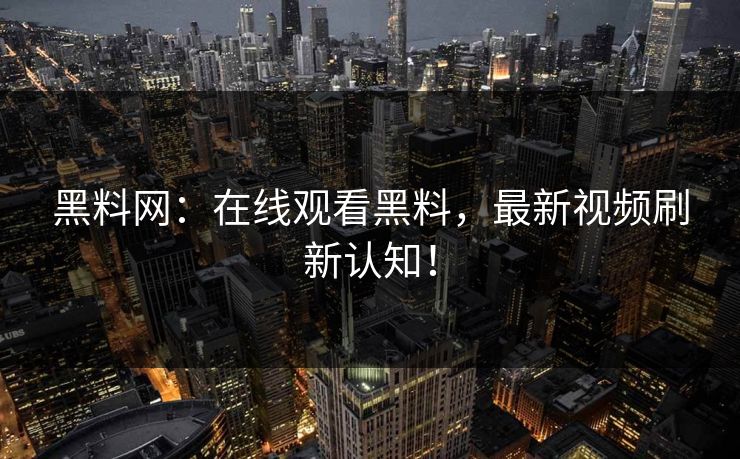 黑料网：在线观看黑料，最新视频刷新认知！