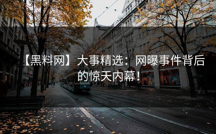【黑料网】大事精选：网曝事件背后的惊天内幕！
