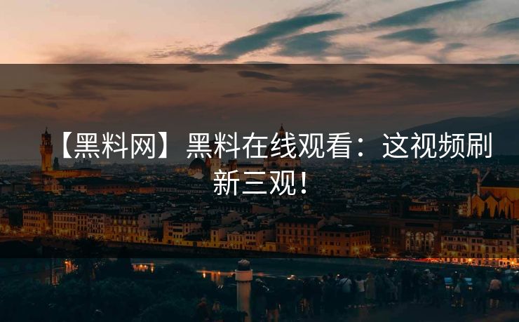 【黑料网】黑料在线观看：这视频刷新三观！