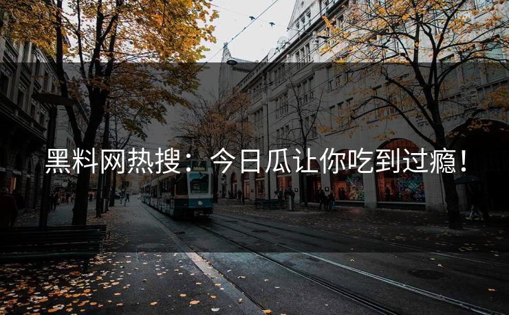 黑料网热搜：今日瓜让你吃到过瘾！