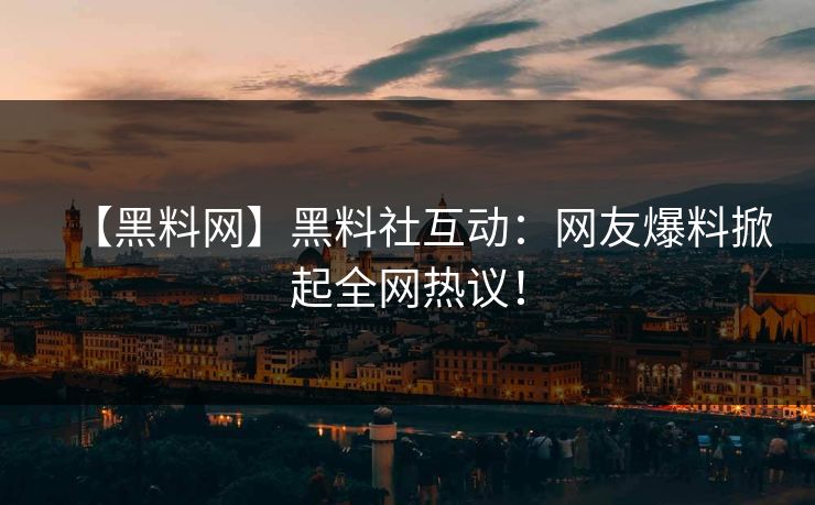 【黑料网】黑料社互动：网友爆料掀起全网热议！